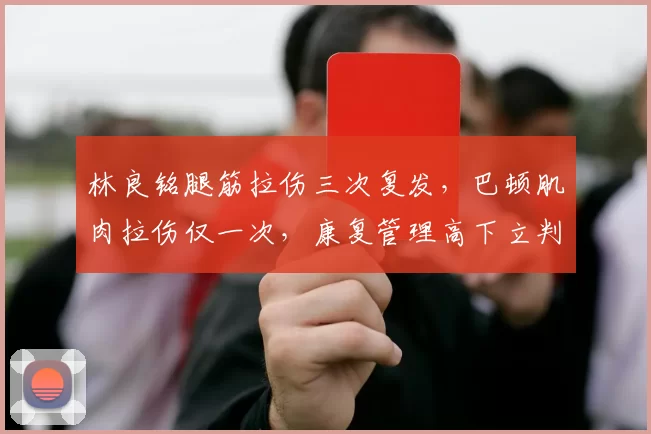 林良铭腿筋拉伤三次复发，巴顿肌肉拉伤仅一次，康复管理高下立判