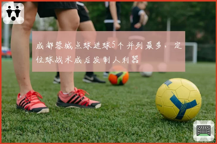 成都蓉城点球进球5个并列最多，定位球战术成后发制人利器