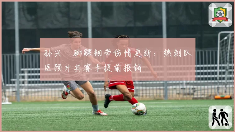孙兴慜脚踝韧带伤情更新，热刺队医预计其赛季提前报销