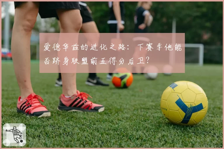 爱德华兹的进化之路:下赛季他能否跻身联盟前五得分后卫?