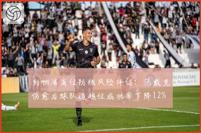 利物浦高位防线风险评估:范戴克伤愈后球队造越位成功率下降12%