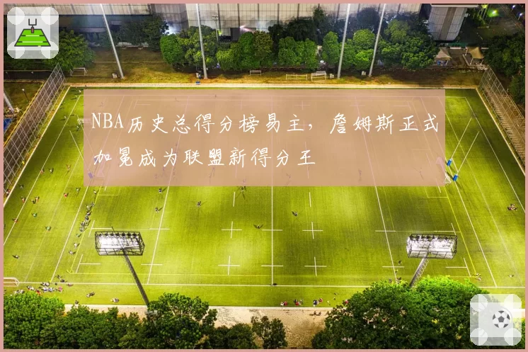 NBA历史总得分榜易主,詹姆斯正式加冕成为联盟新得分王