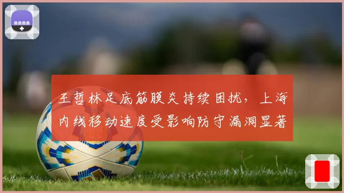 王哲林足底筋膜炎持续困扰,上海内线移动速度受影响防守漏洞显著增加