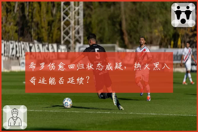 希罗伤愈回归状态成疑，热火黑八奇迹能否延续？