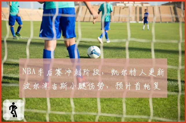 NBA季后赛冲刺阶段，凯尔特人更新波尔津吉斯小腿伤势，预计首轮复出