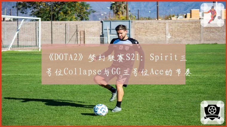 《DOTA2》梦幻联赛S21：Spirit三号位Collapse与GG三号位Ace的节奏掌控力深度解析