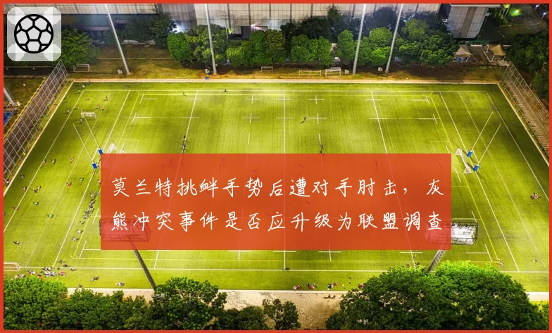莫兰特挑衅手势后遭对手肘击,灰熊冲突事件是否应升级为联盟调查?