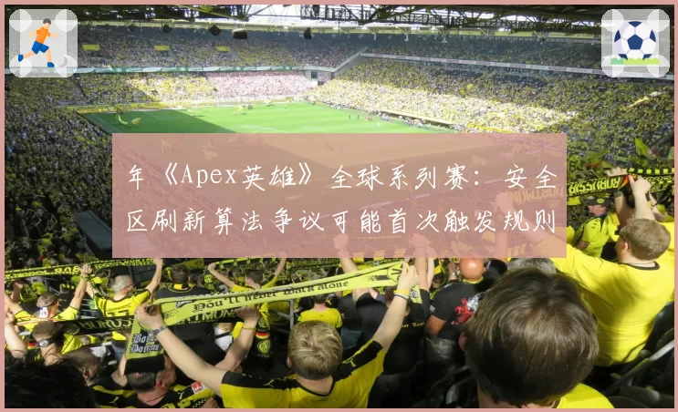 年《Apex英雄》全球系列赛:安全区刷新算法争议可能首次触发规则修订