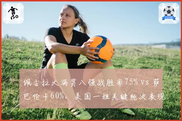 佩古拉大满贯八强战胜率75% vs 萨巴伦卡60%，美国一姐关键轮次表现更稳