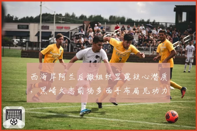 西海岸阿兰后撤组织显露核心潜质，黑崎久志前场多面手布局见功力