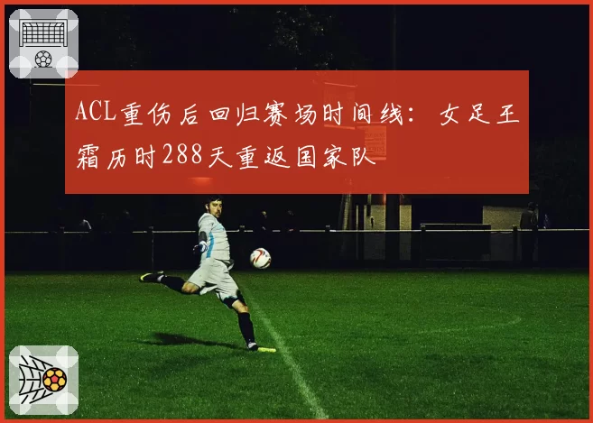 ACL重伤后回归赛场时间线:女足王霜历时288天重返国家队