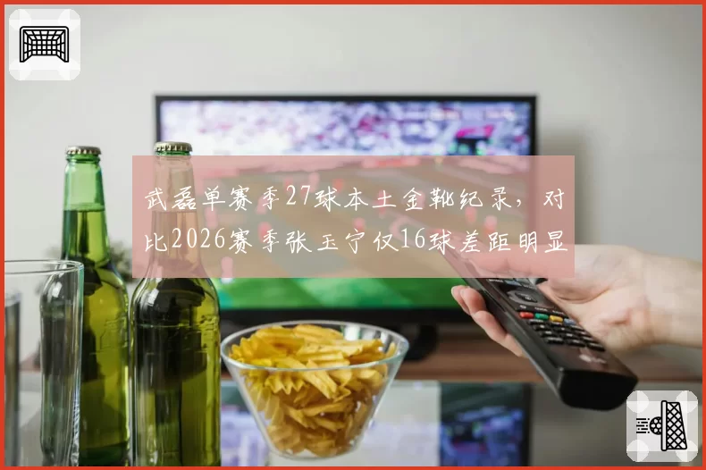 武磊单赛季27球本土金靴纪录,对比2026赛季张玉宁仅16球差距明显
