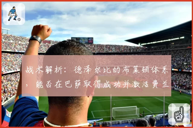 战术解析：德泽尔比的布莱顿体系，能否在巴萨取得成功并激活费兰-托雷斯？