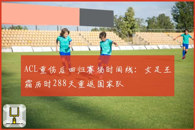 ACL重伤后回归赛场时间线:女足王霜历时288天重返国家队