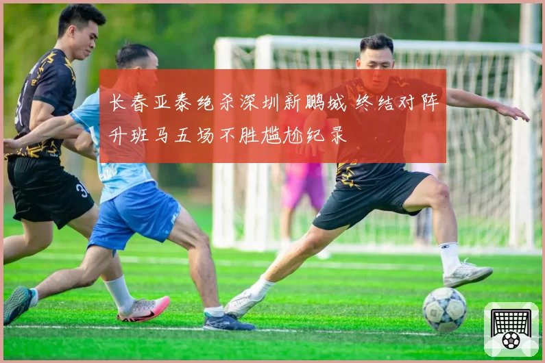 长春亚泰绝杀深圳新鹏城 终结对阵升班马五场不胜尴尬纪录