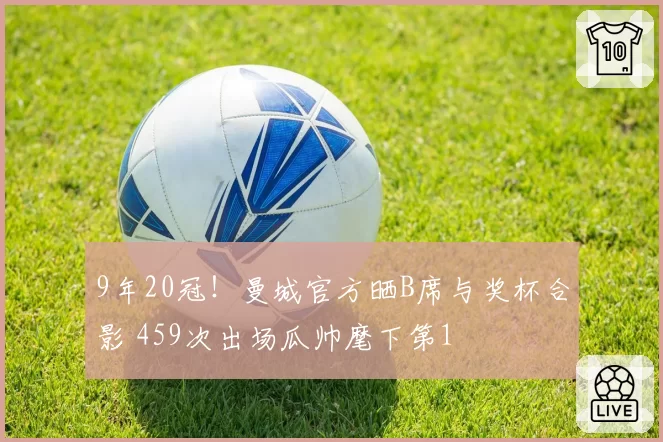 9年20冠!曼城官方晒B席与奖杯合影 459次出场瓜帅麾下第1