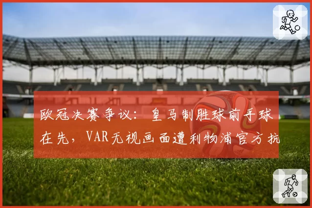 欧冠决赛争议:皇马制胜球前手球在先,VAR无视画面遭利物浦官方抗议