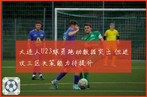 大连人U23球员跑动数据突出 但进攻三区决策能力待提升