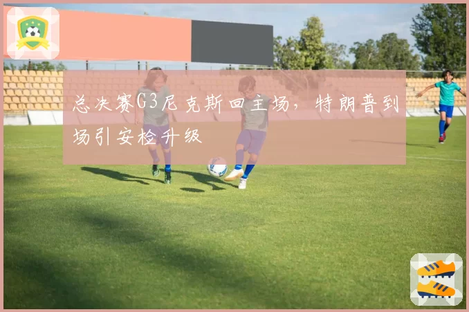 总决赛G3尼克斯回主场，特朗普到场引安检升级