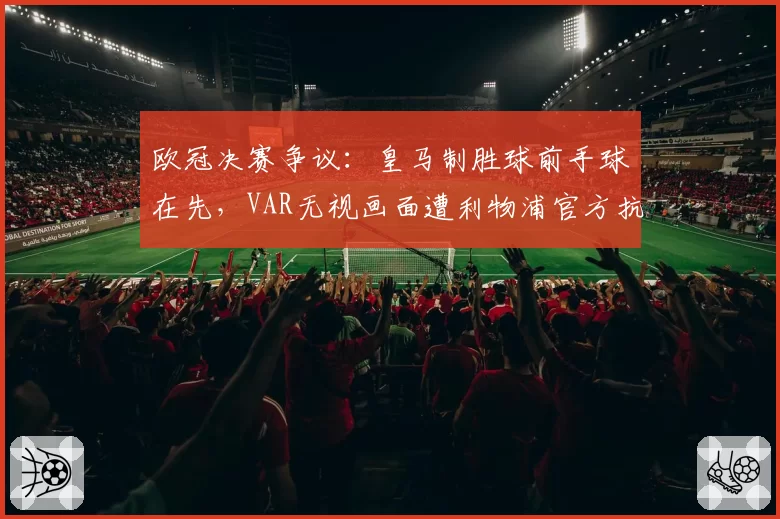 欧冠决赛争议:皇马制胜球前手球在先,VAR无视画面遭利物浦官方抗议