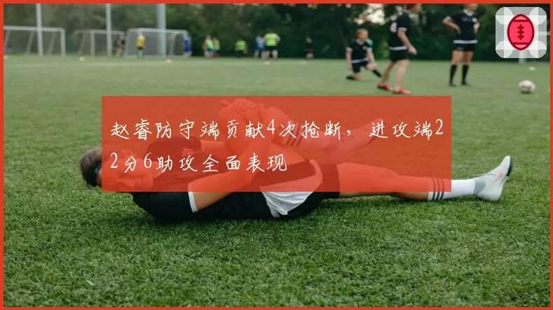 赵睿防守端贡献4次抢断，进攻端22分6助攻全面表现